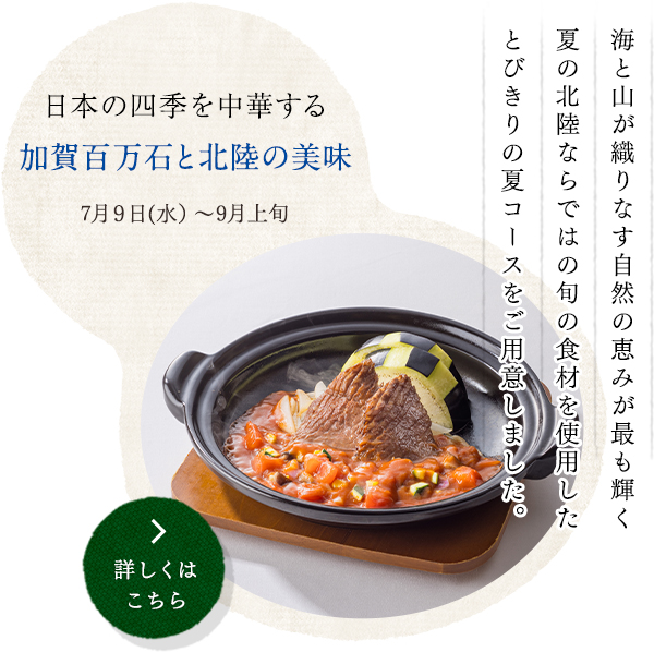 日本の四季を中華する 初夏の高知の恵み
5月8日(木）～7月上旬
太平洋に面し多くの清流と豊かな自然に
育まれた南国高知の旬の食材を使用した
初夏のコースをご用意いたしました。
